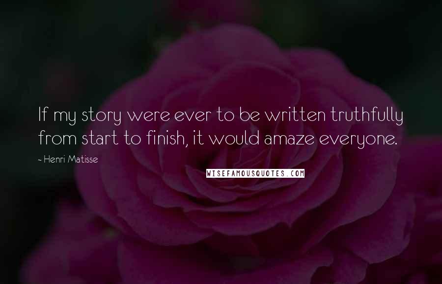 Henri Matisse Quotes: If my story were ever to be written truthfully from start to finish, it would amaze everyone.