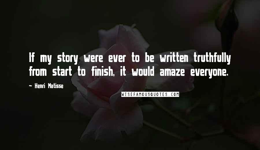 Henri Matisse Quotes: If my story were ever to be written truthfully from start to finish, it would amaze everyone.