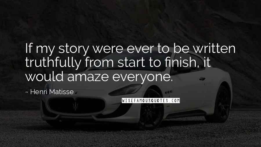 Henri Matisse Quotes: If my story were ever to be written truthfully from start to finish, it would amaze everyone.