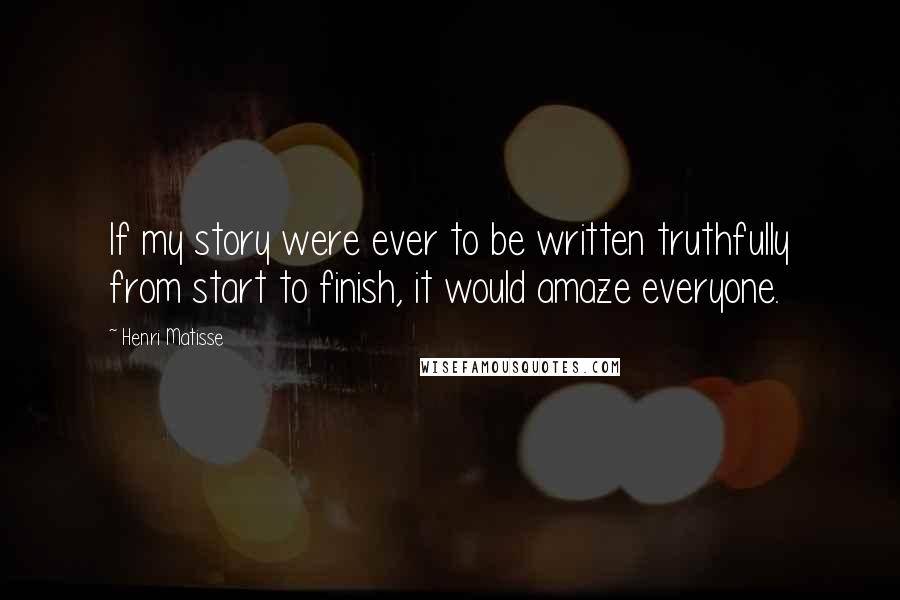 Henri Matisse Quotes: If my story were ever to be written truthfully from start to finish, it would amaze everyone.