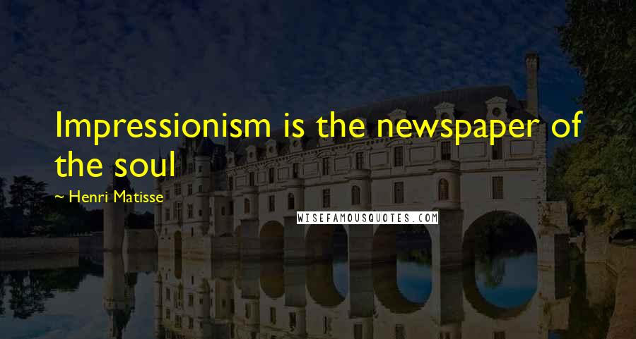 Henri Matisse Quotes: Impressionism is the newspaper of the soul