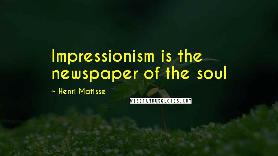 Henri Matisse Quotes: Impressionism is the newspaper of the soul