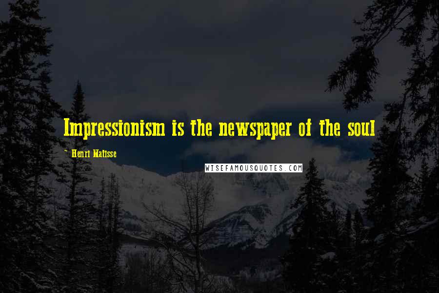 Henri Matisse Quotes: Impressionism is the newspaper of the soul