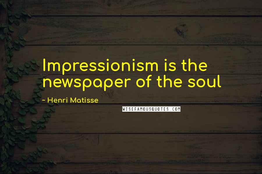 Henri Matisse Quotes: Impressionism is the newspaper of the soul