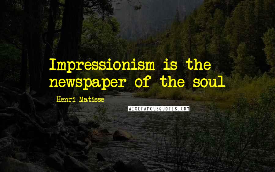 Henri Matisse Quotes: Impressionism is the newspaper of the soul