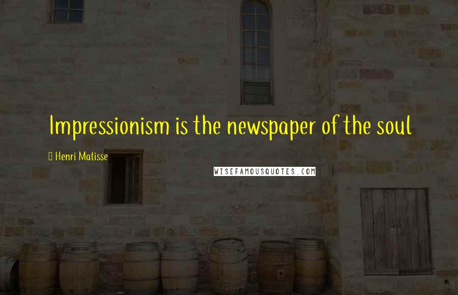 Henri Matisse Quotes: Impressionism is the newspaper of the soul