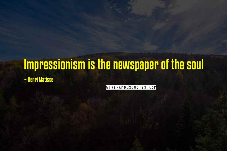 Henri Matisse Quotes: Impressionism is the newspaper of the soul