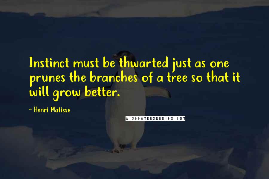 Henri Matisse Quotes: Instinct must be thwarted just as one prunes the branches of a tree so that it will grow better.
