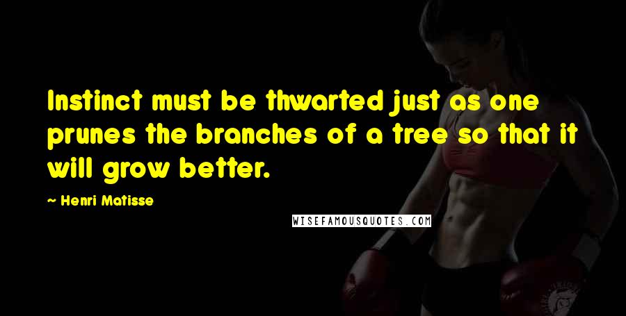 Henri Matisse Quotes: Instinct must be thwarted just as one prunes the branches of a tree so that it will grow better.