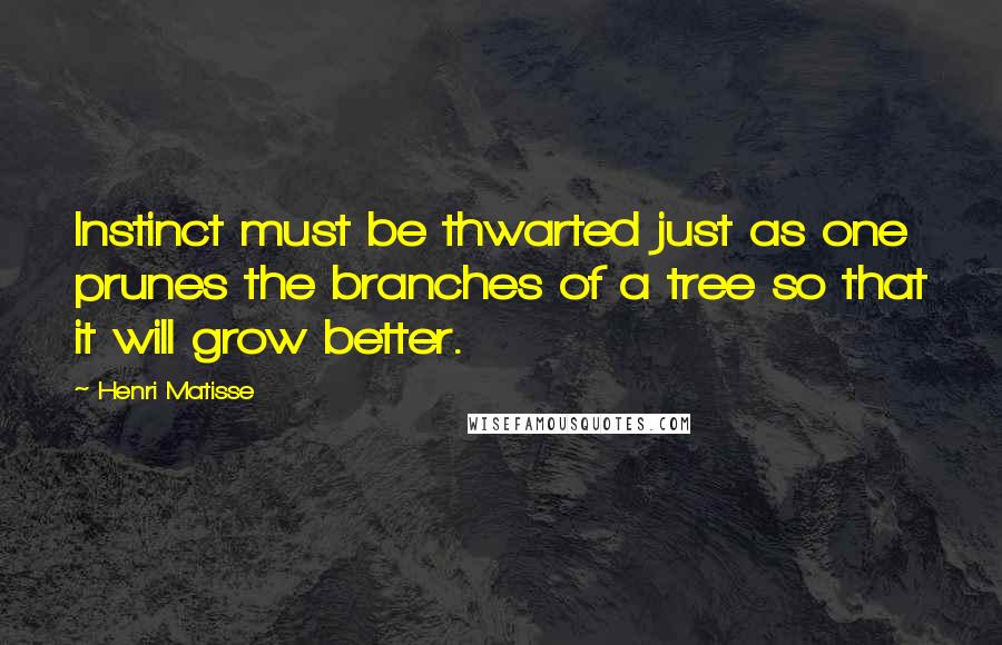 Henri Matisse Quotes: Instinct must be thwarted just as one prunes the branches of a tree so that it will grow better.