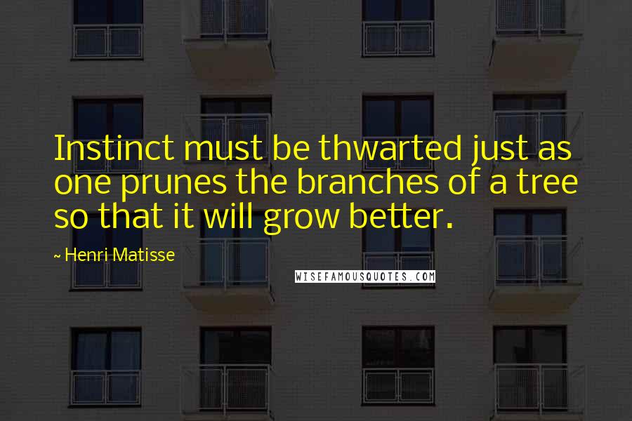 Henri Matisse Quotes: Instinct must be thwarted just as one prunes the branches of a tree so that it will grow better.