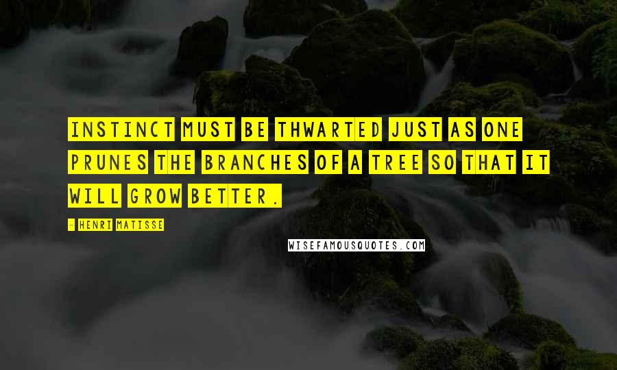 Henri Matisse Quotes: Instinct must be thwarted just as one prunes the branches of a tree so that it will grow better.