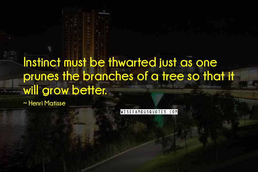 Henri Matisse Quotes: Instinct must be thwarted just as one prunes the branches of a tree so that it will grow better.