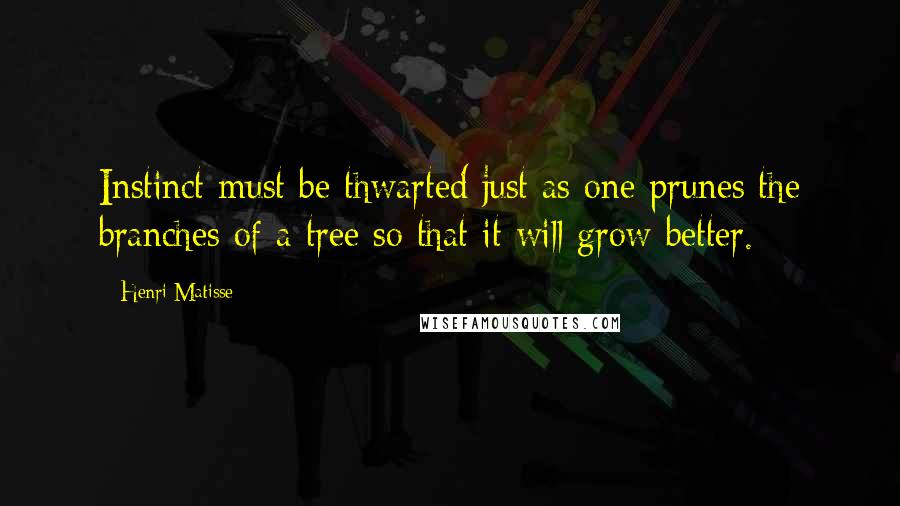 Henri Matisse Quotes: Instinct must be thwarted just as one prunes the branches of a tree so that it will grow better.