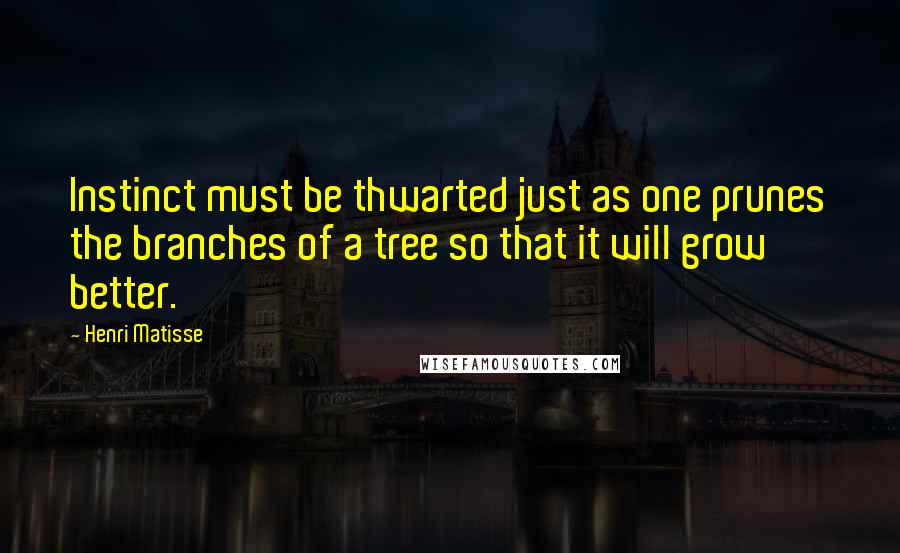 Henri Matisse Quotes: Instinct must be thwarted just as one prunes the branches of a tree so that it will grow better.