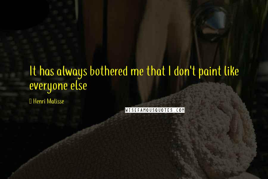 Henri Matisse Quotes: It has always bothered me that I don't paint like everyone else