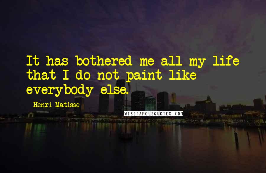 Henri Matisse Quotes: It has bothered me all my life that I do not paint like everybody else.