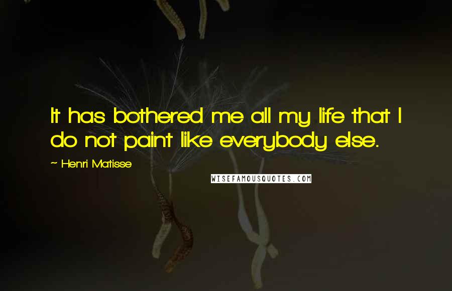 Henri Matisse Quotes: It has bothered me all my life that I do not paint like everybody else.
