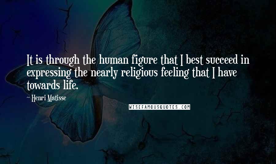 Henri Matisse Quotes: It is through the human figure that I best succeed in expressing the nearly religious feeling that I have towards life.