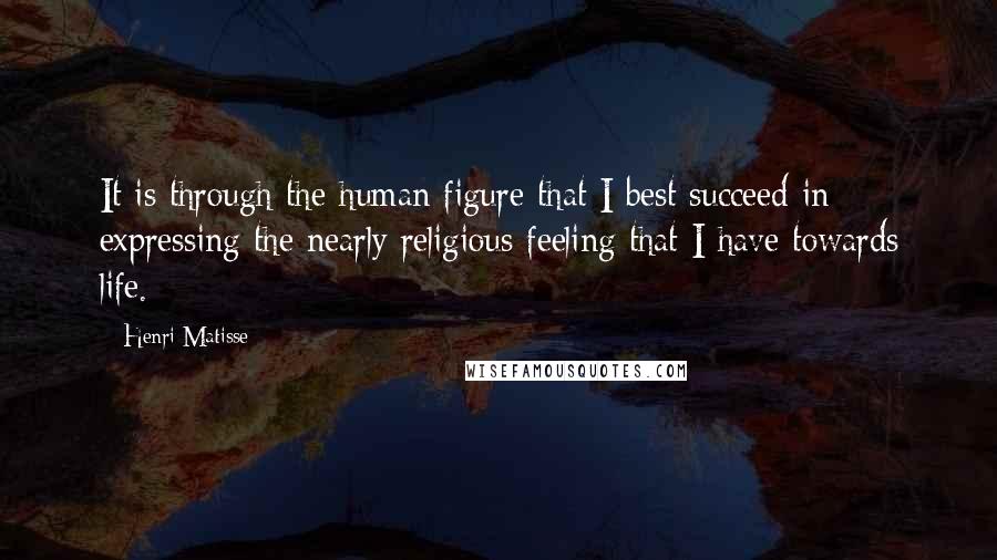 Henri Matisse Quotes: It is through the human figure that I best succeed in expressing the nearly religious feeling that I have towards life.