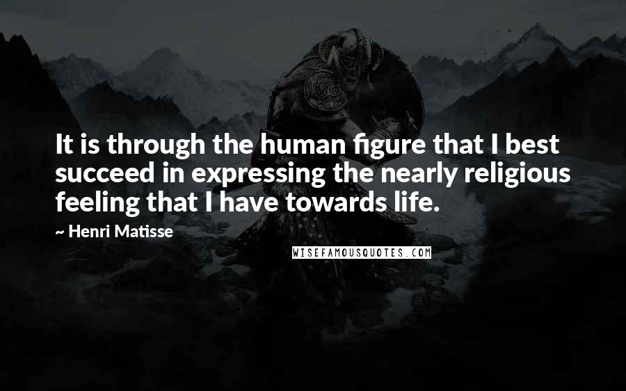 Henri Matisse Quotes: It is through the human figure that I best succeed in expressing the nearly religious feeling that I have towards life.