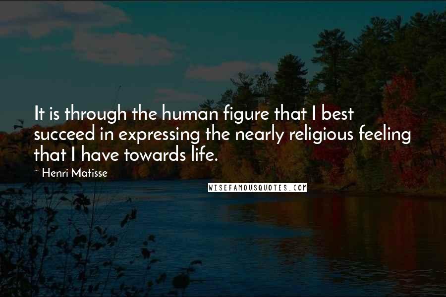 Henri Matisse Quotes: It is through the human figure that I best succeed in expressing the nearly religious feeling that I have towards life.