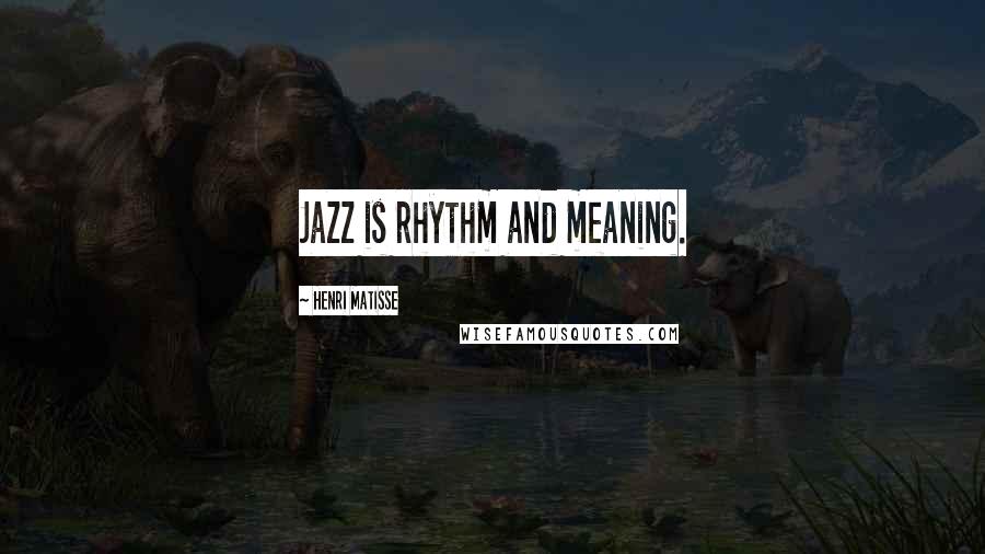Henri Matisse Quotes: Jazz is rhythm and meaning.
