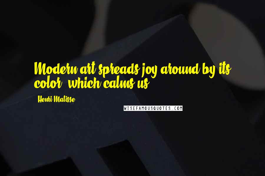 Henri Matisse Quotes: Modern art spreads joy around by its color, which calms us.