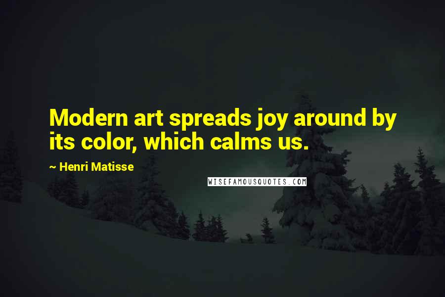 Henri Matisse Quotes: Modern art spreads joy around by its color, which calms us.
