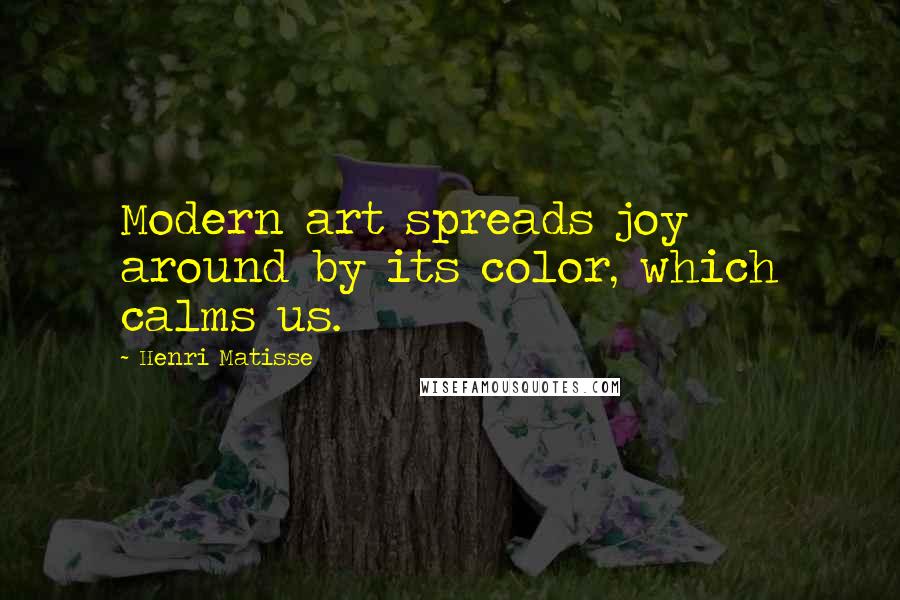 Henri Matisse Quotes: Modern art spreads joy around by its color, which calms us.