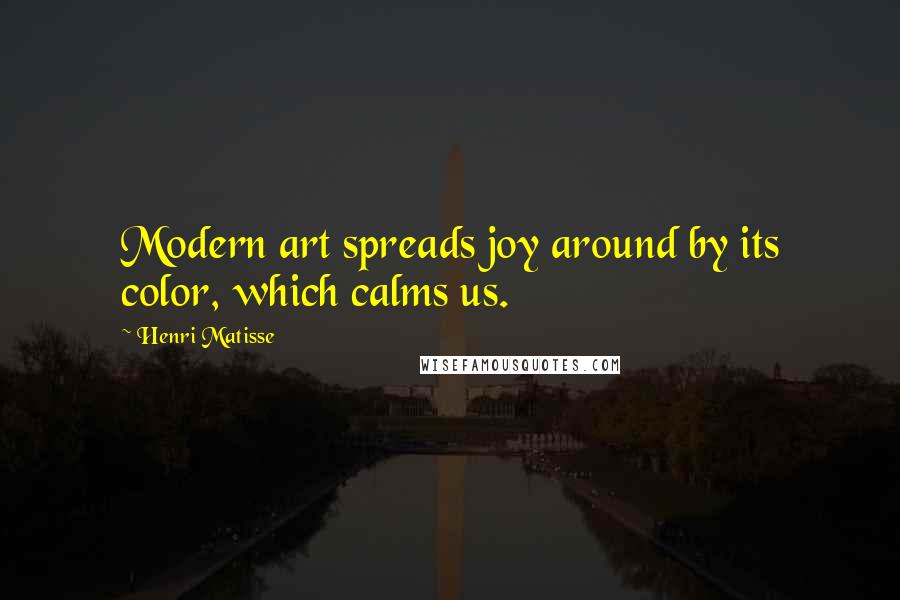 Henri Matisse Quotes: Modern art spreads joy around by its color, which calms us.