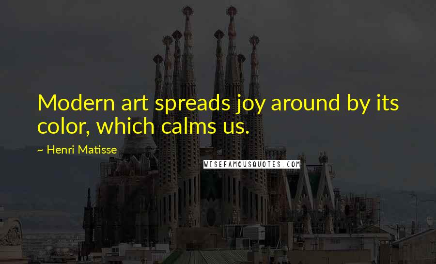 Henri Matisse Quotes: Modern art spreads joy around by its color, which calms us.