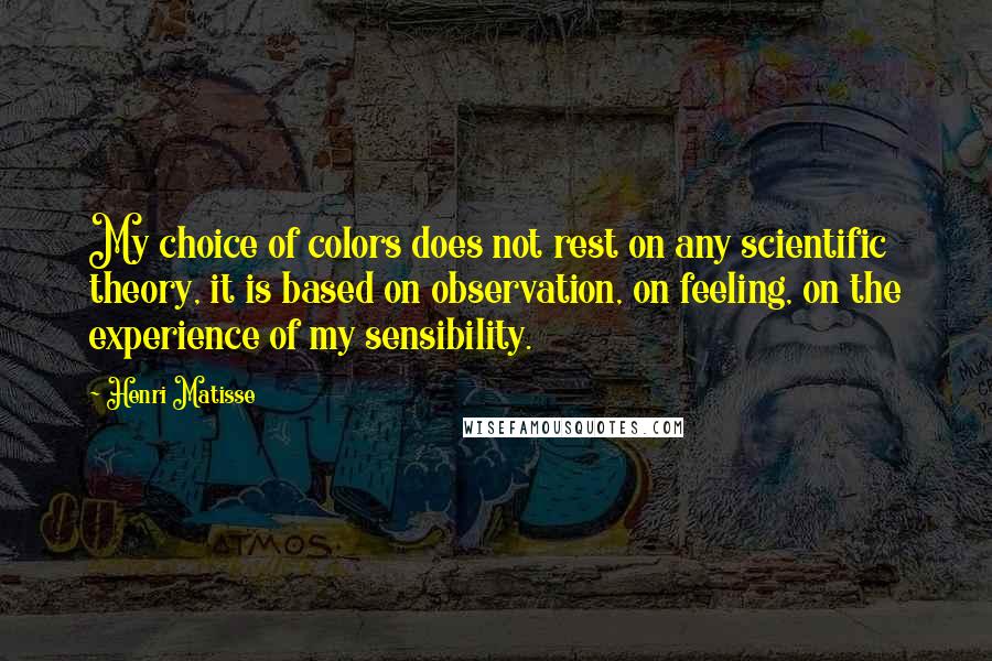 Henri Matisse Quotes: My choice of colors does not rest on any scientific theory, it is based on observation, on feeling, on the experience of my sensibility.