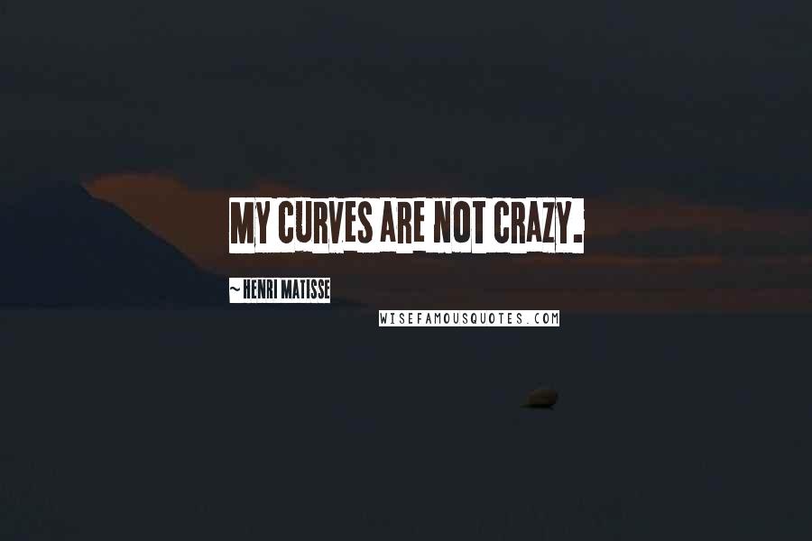 Henri Matisse Quotes: My curves are not crazy.