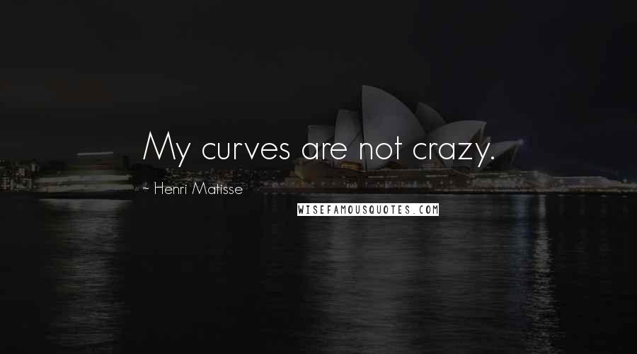 Henri Matisse Quotes: My curves are not crazy.