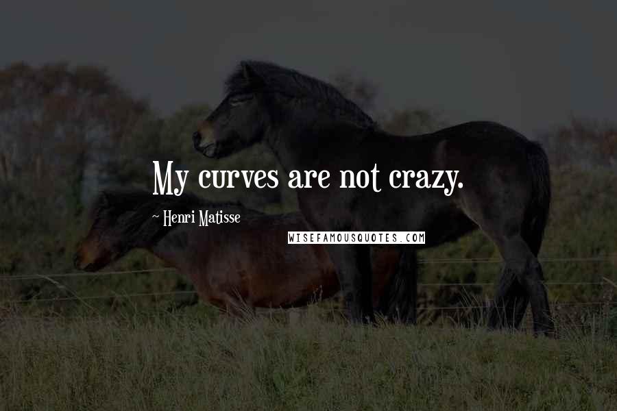 Henri Matisse Quotes: My curves are not crazy.