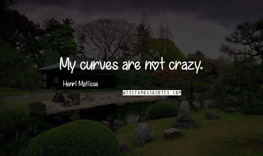 Henri Matisse Quotes: My curves are not crazy.