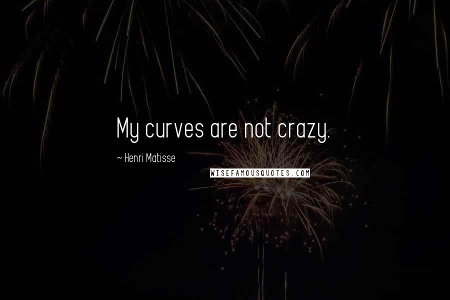 Henri Matisse Quotes: My curves are not crazy.