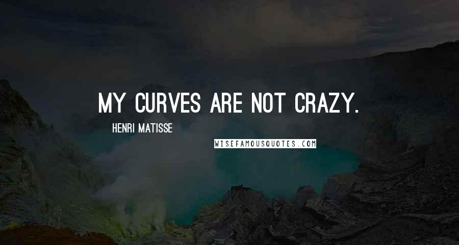 Henri Matisse Quotes: My curves are not crazy.