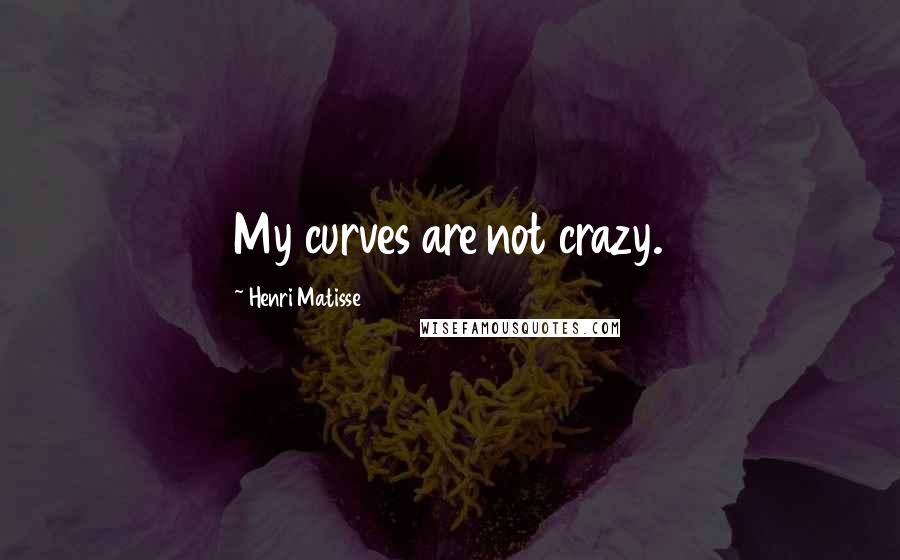 Henri Matisse Quotes: My curves are not crazy.