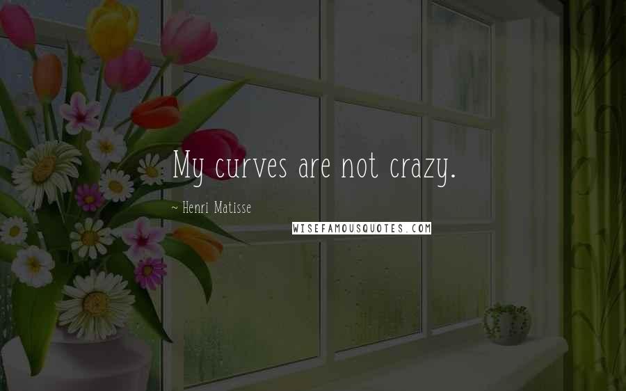 Henri Matisse Quotes: My curves are not crazy.