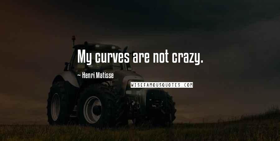 Henri Matisse Quotes: My curves are not crazy.