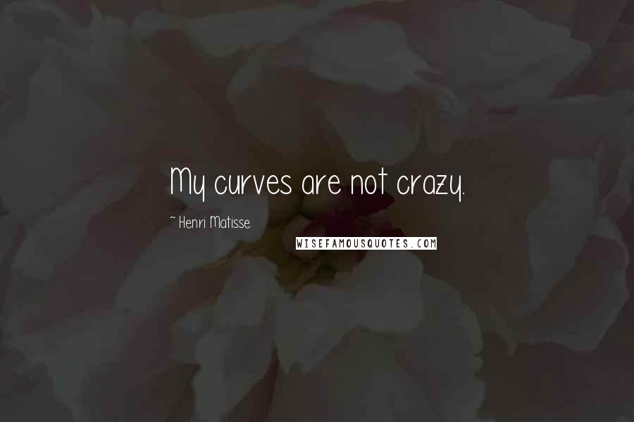 Henri Matisse Quotes: My curves are not crazy.