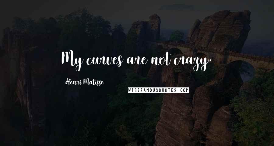 Henri Matisse Quotes: My curves are not crazy.