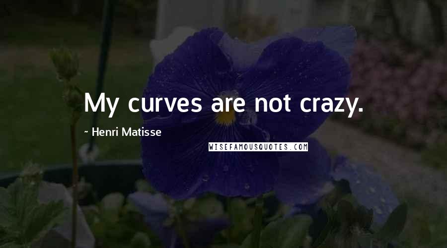 Henri Matisse Quotes: My curves are not crazy.
