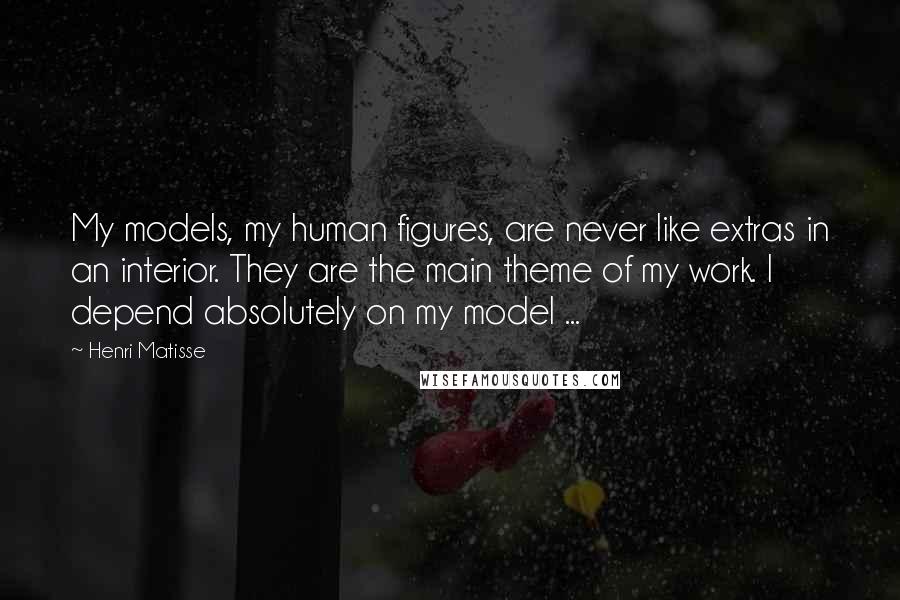 Henri Matisse Quotes: My models, my human figures, are never like extras in an interior. They are the main theme of my work. I depend absolutely on my model ...