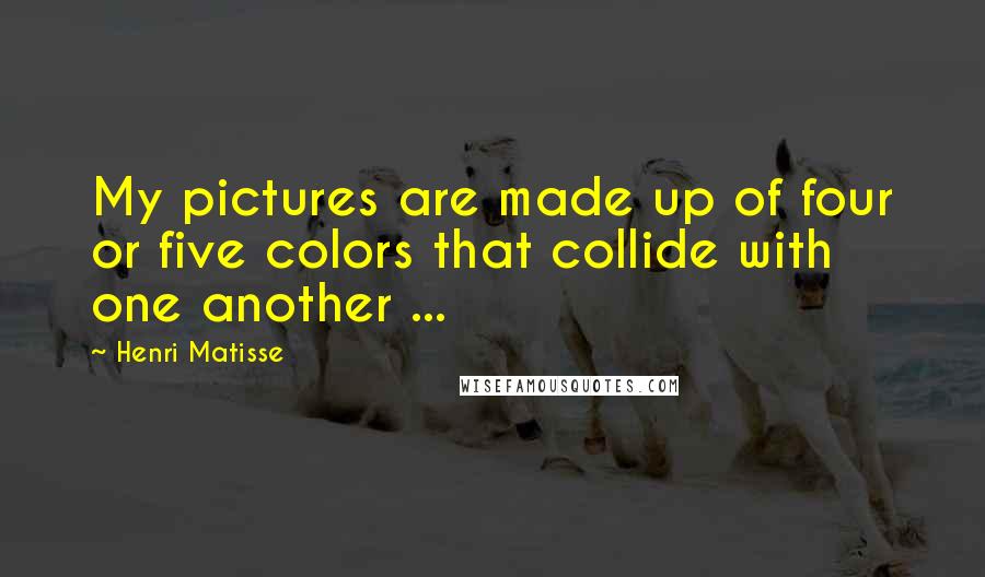 Henri Matisse Quotes: My pictures are made up of four or five colors that collide with one another ...