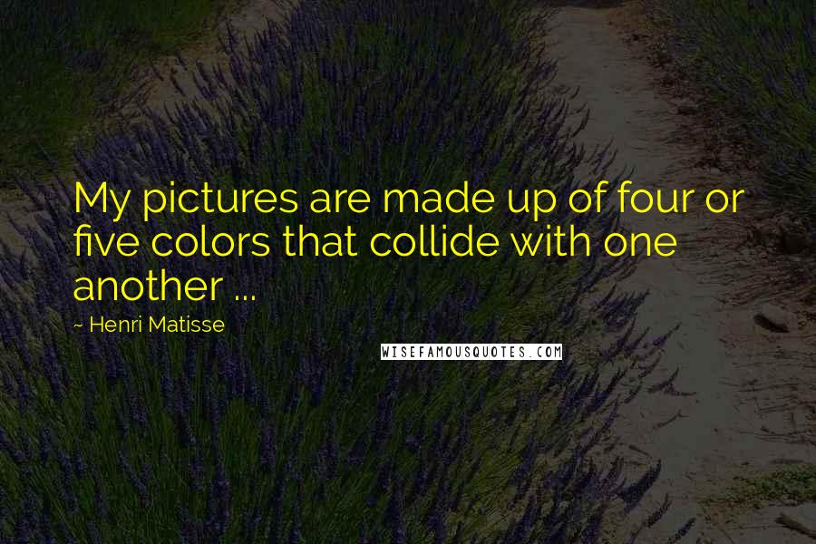 Henri Matisse Quotes: My pictures are made up of four or five colors that collide with one another ...