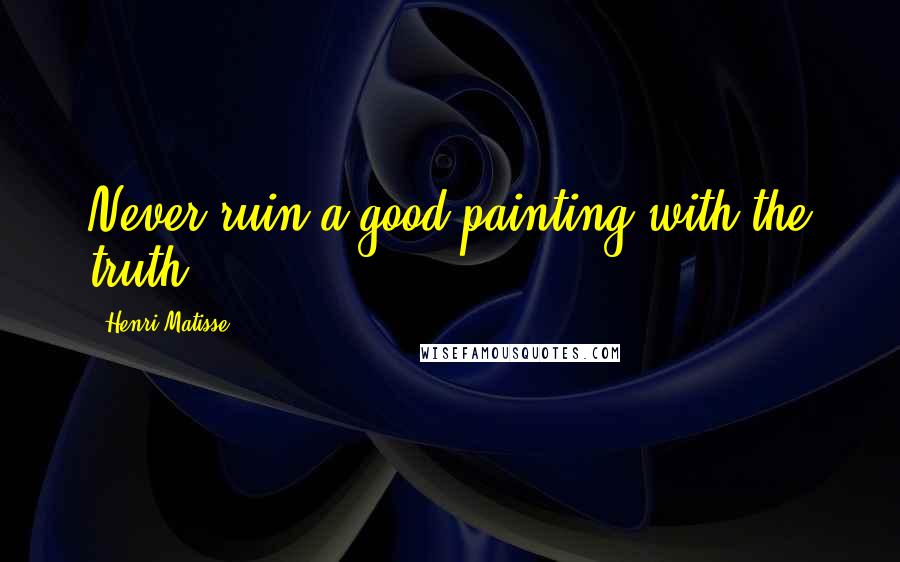 Henri Matisse Quotes: Never ruin a good painting with the truth.
