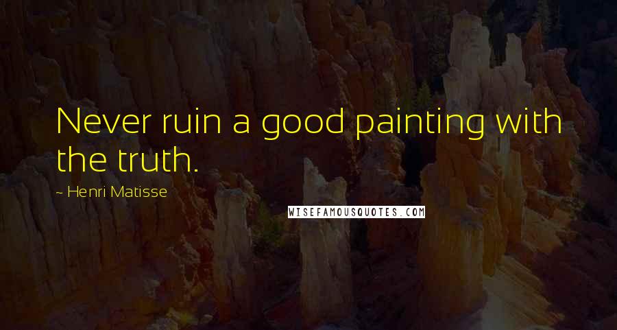 Henri Matisse Quotes: Never ruin a good painting with the truth.